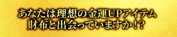 あなたは理想の金運アップのアテム！財布と出会っていますか！？