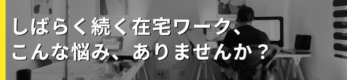 しばらく続く在宅ワーク、こんな悩み、ありませんか？