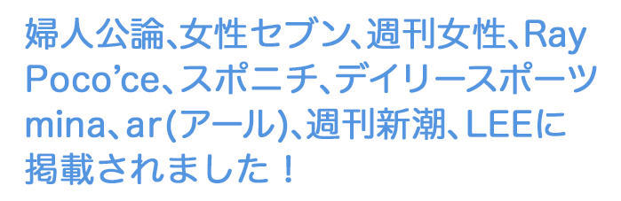 婦人公論、女性セブン、週刊女性、RayPoco'ce、スポニチ、デイリースポーツmina、ar(アール)、週間新潮、LEEに掲載されました！