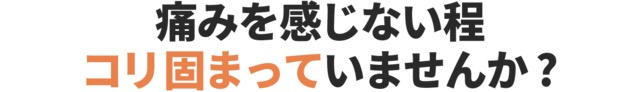 痛みを感じない程、コリ固まっていませんか？